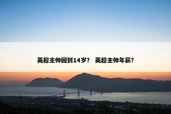英超主帅回到14岁？ 英超主帅年薪？