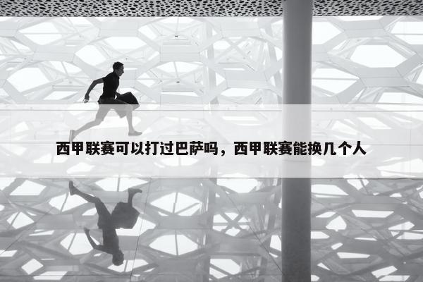 西甲联赛可以打过巴萨吗，西甲联赛能换几个人