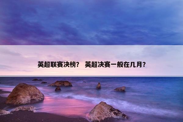 英超联赛决榜？ 英超决赛一般在几月？