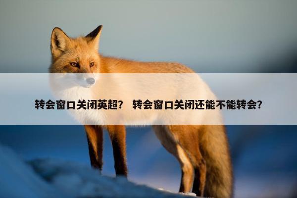 转会窗口关闭英超？ 转会窗口关闭还能不能转会？