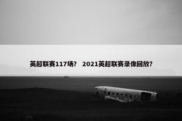 英超联赛117场？ 2021英超联赛录像回放？