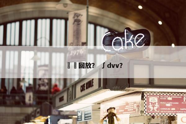 炑炑回放？ ∫dvv？