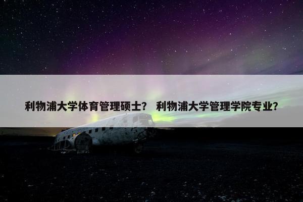 利物浦大学体育管理硕士？ 利物浦大学管理学院专业？