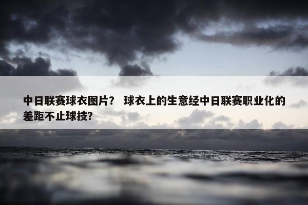 中日联赛球衣图片？ 球衣上的生意经中日联赛职业化的差距不止球技？