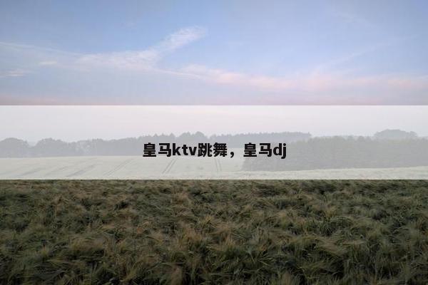 皇马ktv跳舞，皇马dj