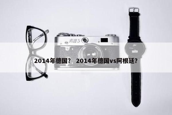 2014年德国？ 2014年德国vs阿根廷？