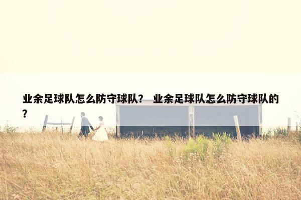 业余足球队怎么防守球队？ 业余足球队怎么防守球队的？
