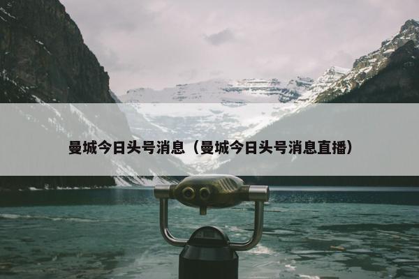 曼城今日头号消息（曼城今日头号消息直播）