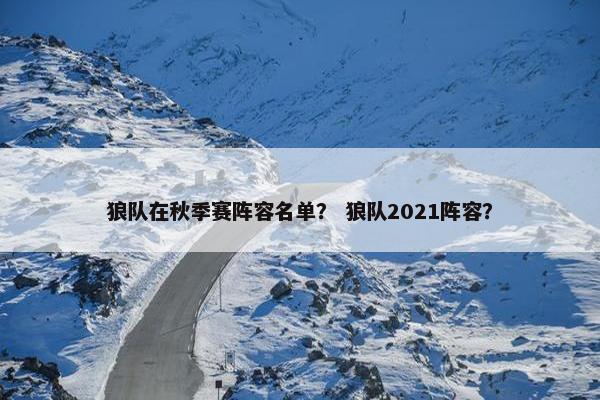狼队在秋季赛阵容名单？ 狼队2021阵容？