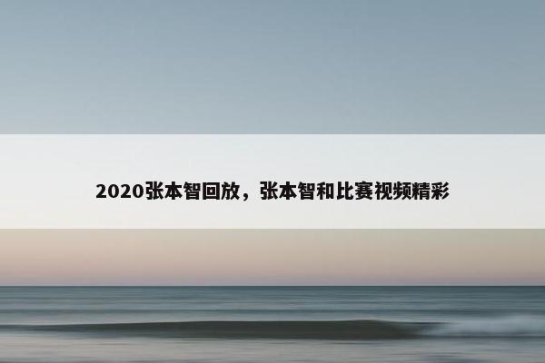 2020张本智回放，张本智和比赛视频精彩
