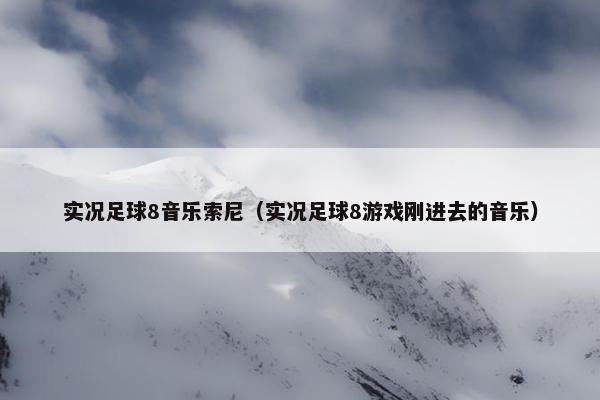 实况足球8音乐索尼（实况足球8游戏刚进去的音乐）