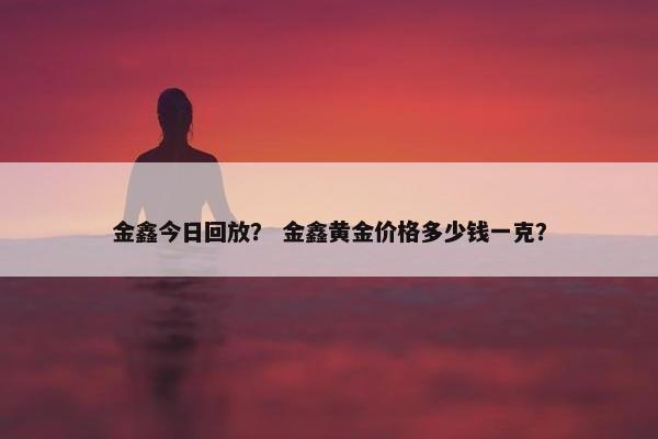 金鑫今日回放？ 金鑫黄金价格多少钱一克？
