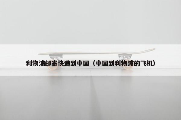 利物浦邮寄快递到中国（中国到利物浦的飞机）