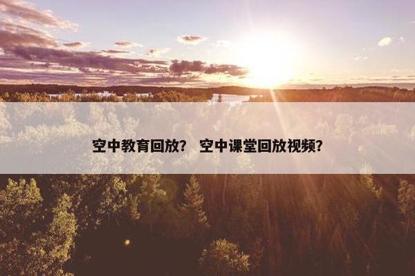 空中教育回放？ 空中课堂回放视频？