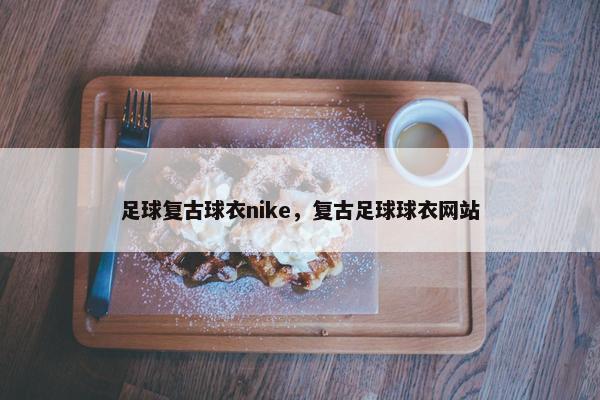 足球复古球衣nike，复古足球球衣网站