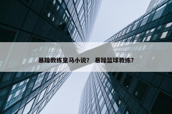 暴躁教练皇马小说？ 暴躁篮球教练？