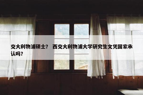 交大利物浦硕士？ 西交大利物浦大学研究生文凭国家承认吗？