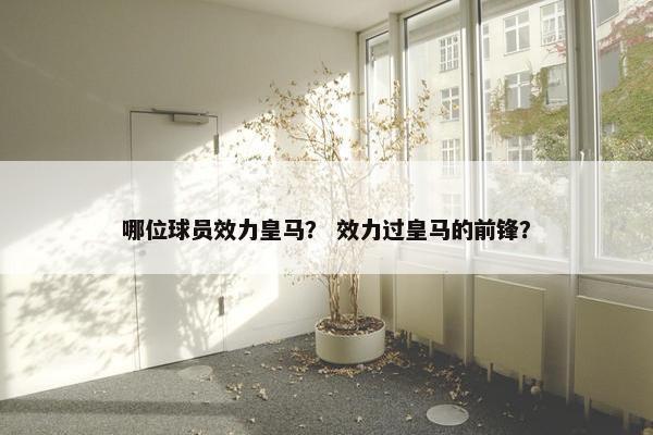 哪位球员效力皇马？ 效力过皇马的前锋？