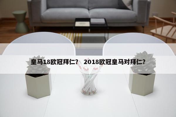 皇马18欧冠拜仁？ 2018欧冠皇马对拜仁？