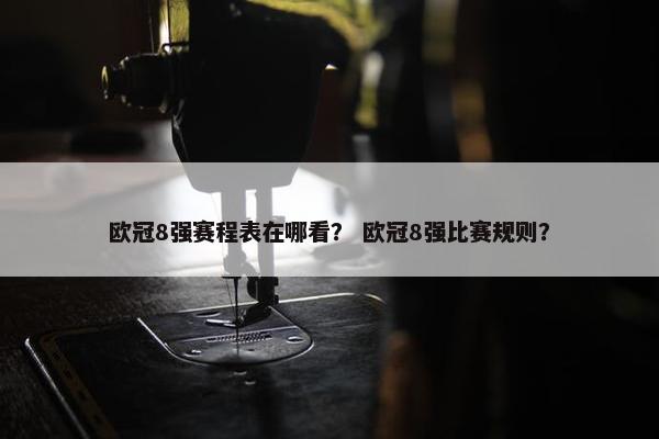 欧冠8强赛程表在哪看？ 欧冠8强比赛规则？