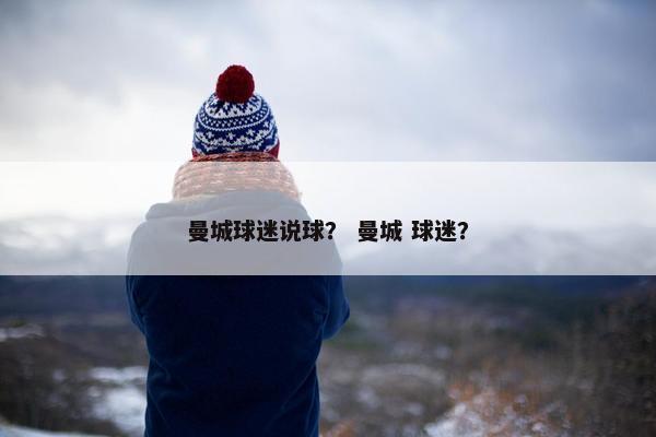 曼城球迷说球？ 曼城 球迷？
