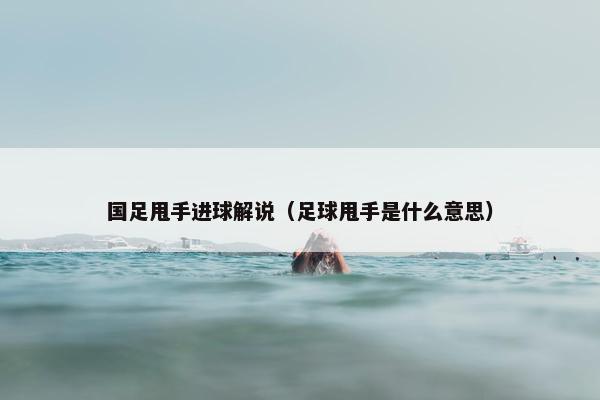 国足甩手进球解说（足球甩手是什么意思）