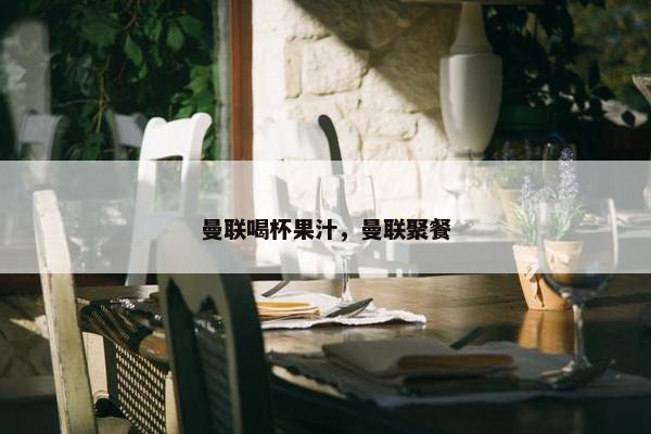 曼联喝杯果汁，曼联聚餐