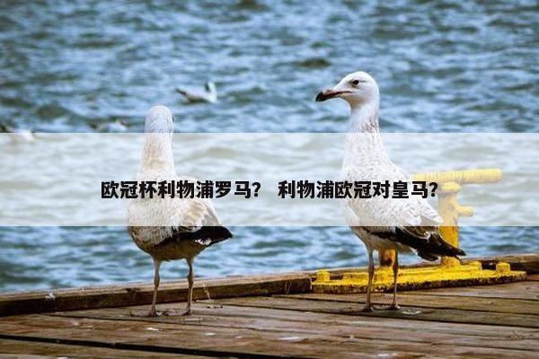 欧冠杯利物浦罗马？ 利物浦欧冠对皇马？