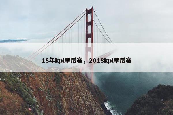 18年kpl季后赛，2018kpl季后赛