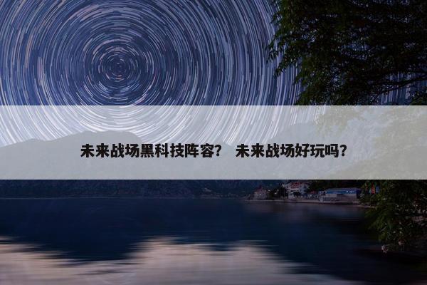未来战场黑科技阵容？ 未来战场好玩吗？