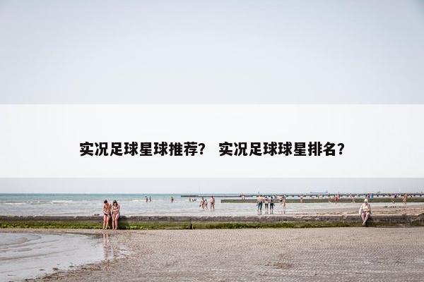 实况足球星球推荐？ 实况足球球星排名？