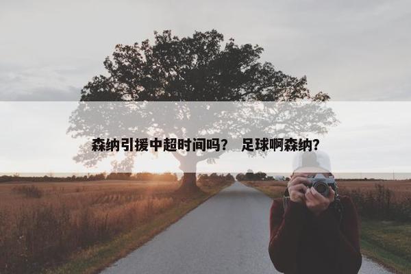 森纳引援中超时间吗？ 足球啊森纳？