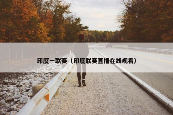 印度一联赛（印度联赛直播在线观看）