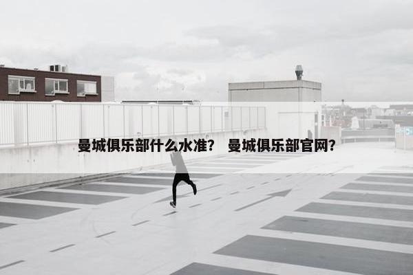 曼城俱乐部什么水准？ 曼城俱乐部官网？