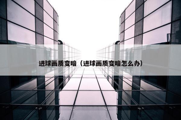 进球画质变暗（进球画质变暗怎么办）