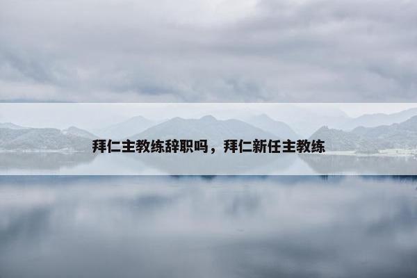 拜仁主教练辞职吗，拜仁新任主教练