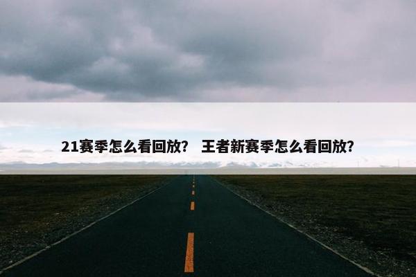 21赛季怎么看回放？ 王者新赛季怎么看回放？