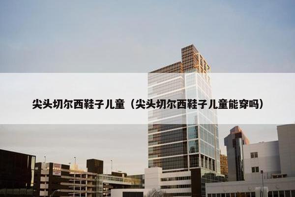 尖头切尔西鞋子儿童（尖头切尔西鞋子儿童能穿吗）