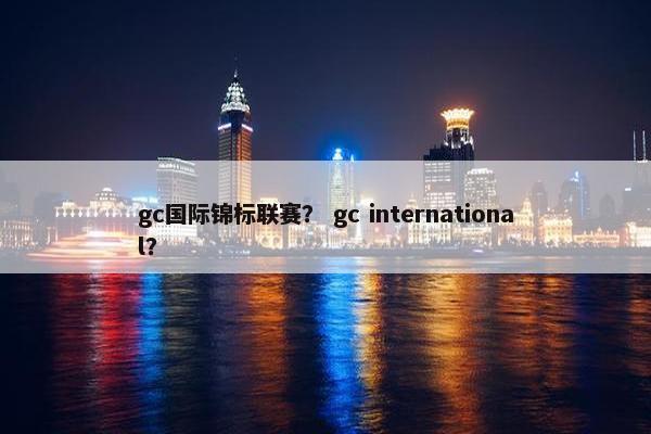 gc国际锦标联赛？ gc international？