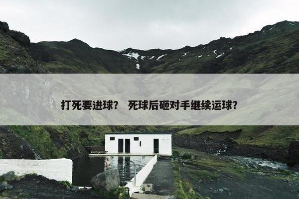 打死要进球？ 死球后砸对手继续运球？