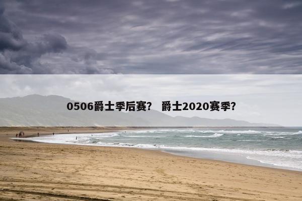 0506爵士季后赛？ 爵士2020赛季？