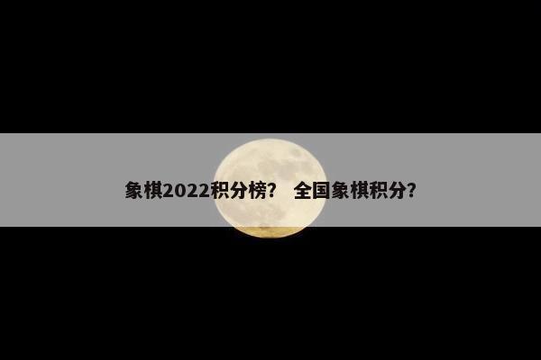 象棋2022积分榜？ 全国象棋积分？