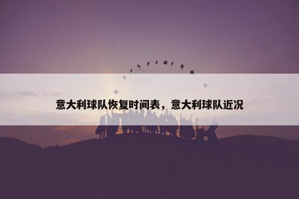 意大利球队恢复时间表，意大利球队近况