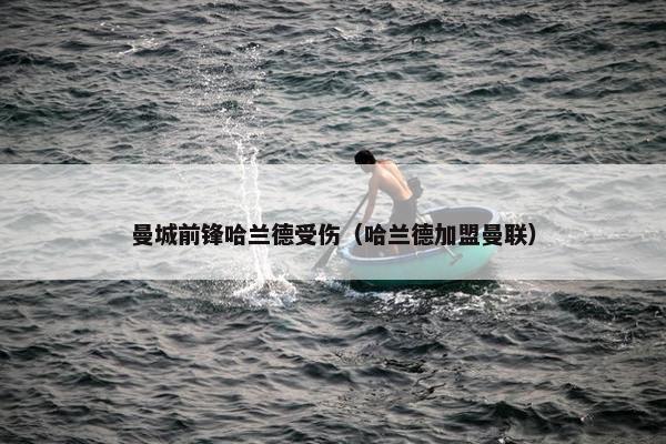 曼城前锋哈兰德受伤（哈兰德加盟曼联）