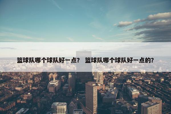 篮球队哪个球队好一点？ 篮球队哪个球队好一点的？