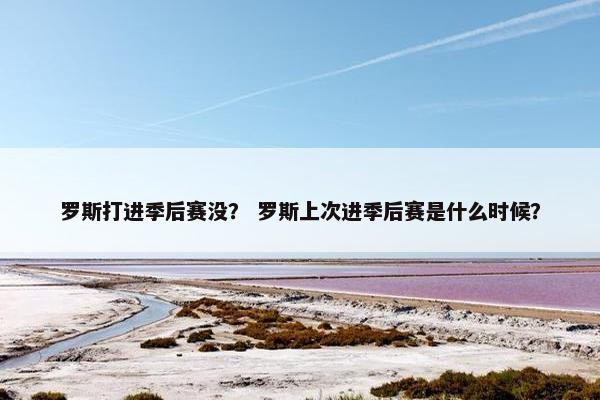 罗斯打进季后赛没？ 罗斯上次进季后赛是什么时候？