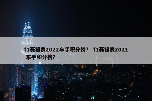 f1赛程表2022车手积分榜？ f1赛程表2021 车手积分榜？