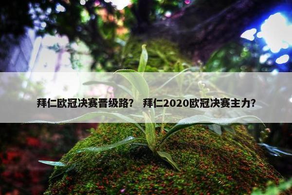 拜仁欧冠决赛晋级路？ 拜仁2020欧冠决赛主力？
