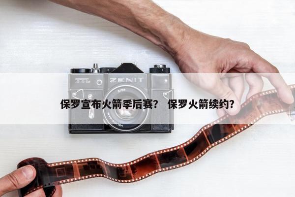 保罗宣布火箭季后赛？ 保罗火箭续约？