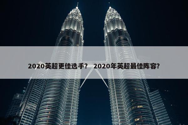 2020英超更佳选手？ 2020年英超最佳阵容？
